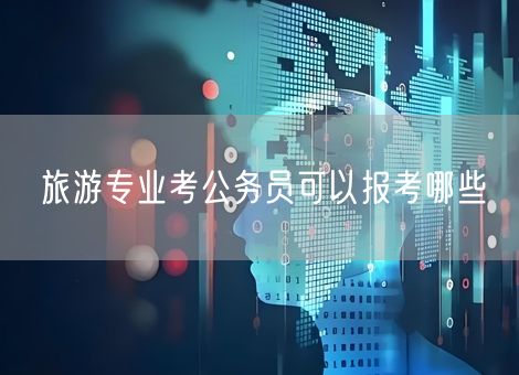 旅游专业考公务员可以报考哪些