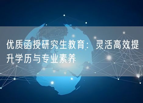 优质函授研究生教育：灵活高效提升学历与专业素养