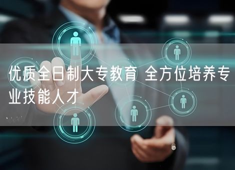 优质全日制大专教育 全方位培养专业技能人才