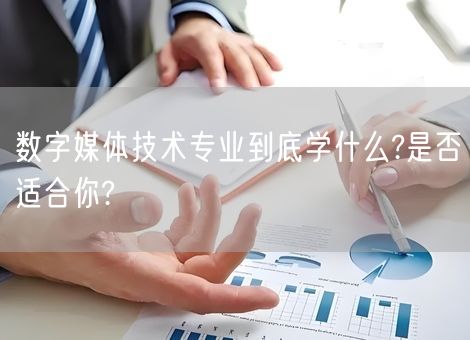 数字媒体技术专业到底学什么?是否适合你?