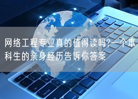 网络工程专业真的值得读吗?一个本科生的亲身经历告诉你答案