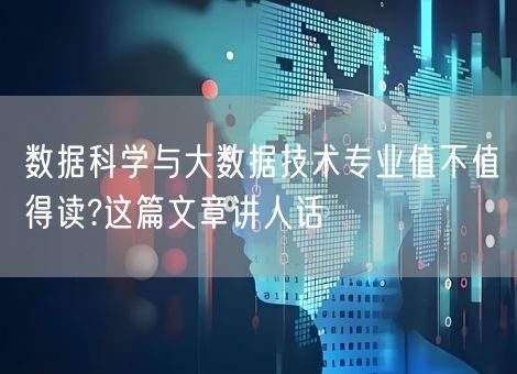 数据科学与大数据技术专业值不值得读?这篇文章讲人话