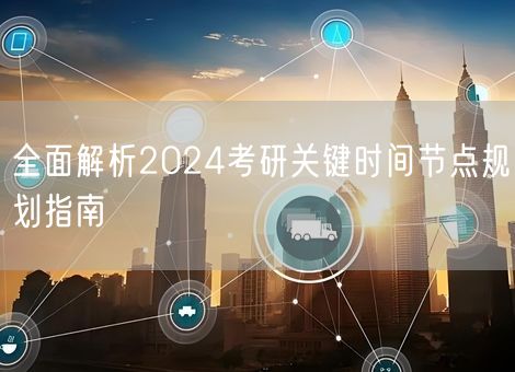 全面解析2024考研关键时间节点规划指南