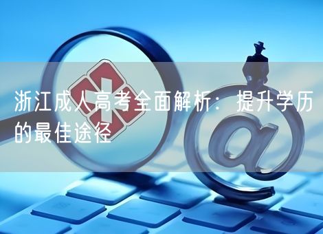 浙江成人高考全面解析:提升学历的最佳途径 浙江成人高考全面解析:提升学历的最佳途径