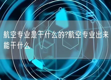 航空专业是干什么的?航空专业出来能干什么
