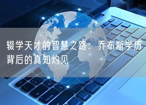辍学天才的智慧之路：乔布斯学历背后的真知灼见