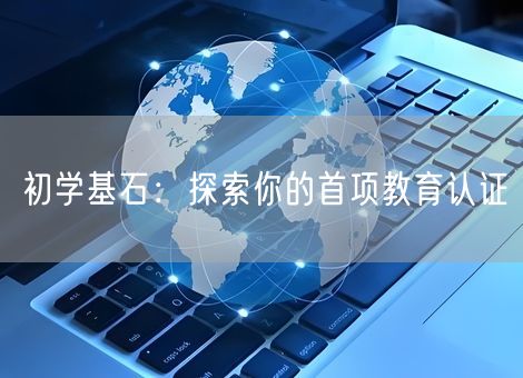 初学基石：探索你的首项教育认证