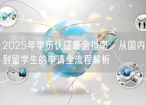 2025年学历认证最全指南：从国内到留学生的申请全流程解析