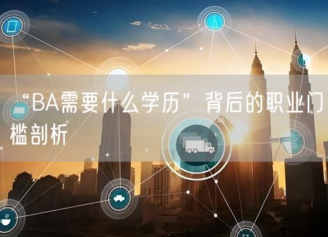 “BA需要什么学历”背后的职业门槛剖析