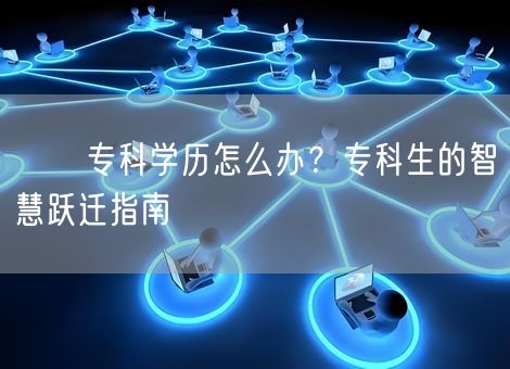 ​​专科学历怎么办？专科生的智慧跃迁指南​​