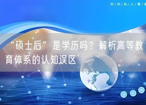 “硕士后”是学历吗？解析高等教育体系的认知误区