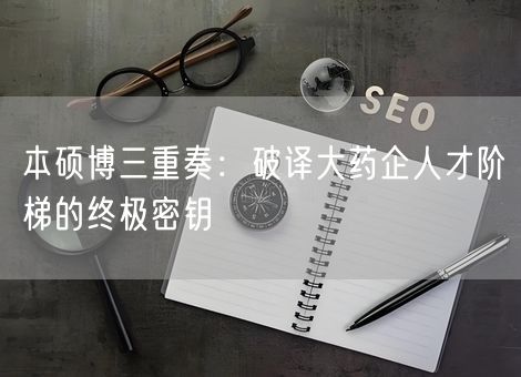 本硕博三重奏：破译大药企人才阶梯的终极密钥