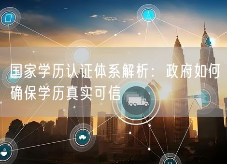 国家学历认证体系解析：政府如何确保学历真实可信