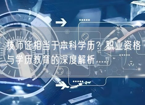 技师证相当于本科学历？职业资格与学历教育的深度解析