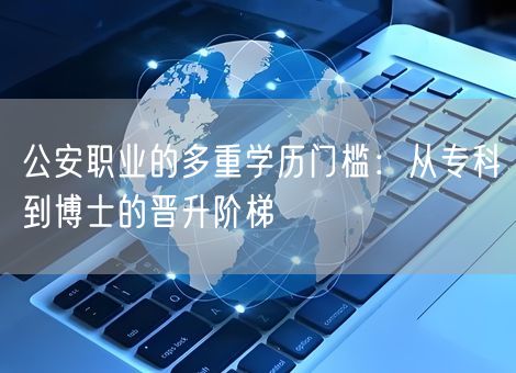 公安职业的多重学历门槛：从专科到博士的晋升阶梯