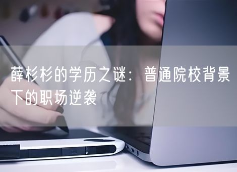 薛杉杉的学历之谜：普通院校背景下的职场逆袭