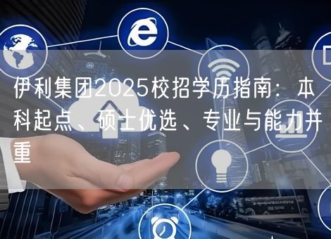 伊利集团2025校招学历指南：本科起点、硕士优选、专业与能力并重