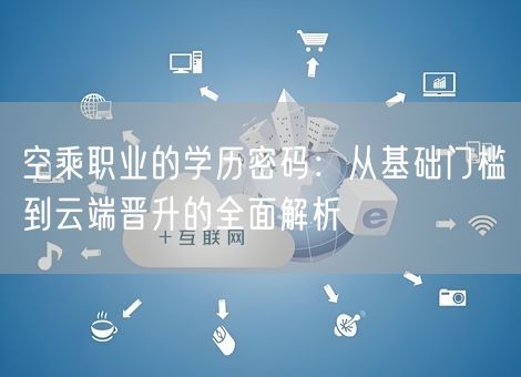 空乘职业的学历密码：从基础门槛到云端晋升的全面解析