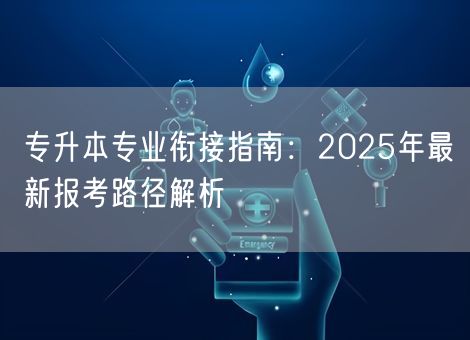 专升本专业衔接指南：2025年最新报考路径解析