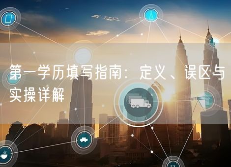 第一学历填写指南：定义、误区与实操详解