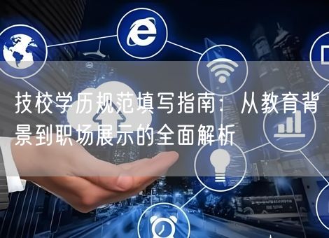 技校学历规范填写指南：从教育背景到职场展示的全面解析