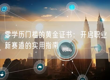 零学历门槛的黄金证书：开启职业新赛道的实用指南