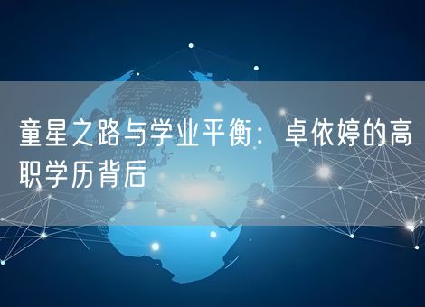 童星之路与学业平衡：卓依婷的高职学历背后