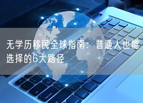 无学历移民全球指南：普通人也能选择的6大路径