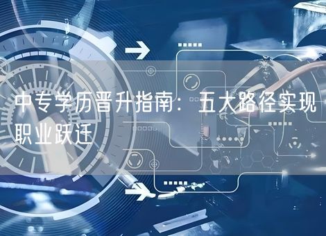 中专学历晋升指南：五大路径实现职业跃迁