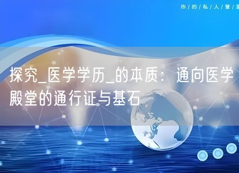 探究_医学学历_的本质：通向医学殿堂的通行证与基石