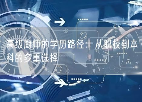 高级厨师的学历路径：从职校到本科的多重选择