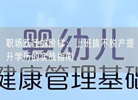 职场跃迁的阶梯：上班族不脱产提升学历的实战指南