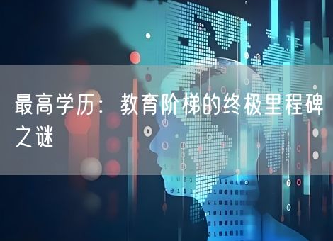 最高学历:教育阶梯的终极里程碑之谜 最高学历:教育阶梯的终极里程碑之谜