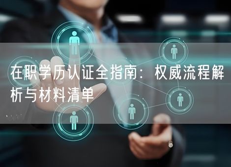 在职学历认证全指南：权威流程解析与材料清单