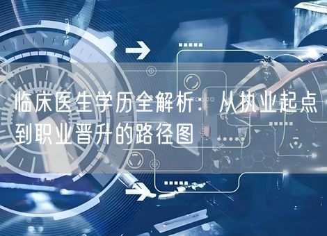 临床医生学历全解析：从执业起点到职业晋升的路径图