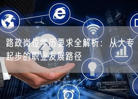 路政岗位学历要求全解析：从大专起步的职业发展路径