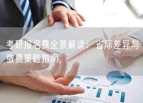 考研报名费全景解读：省际差异与缴费策略指南