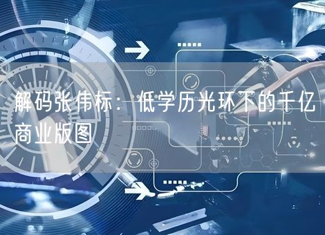 解码张伟标：低学历光环下的千亿商业版图