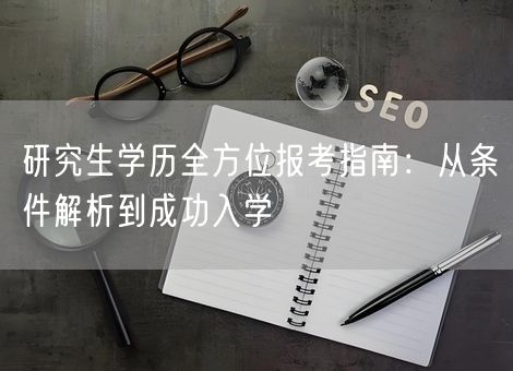 研究生学历全方位报考指南：从条件解析到成功入学