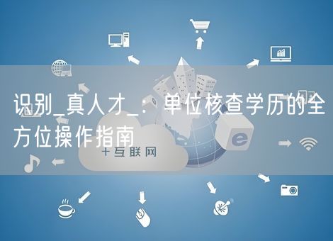 识别_真人才_：单位核查学历的全方位操作指南