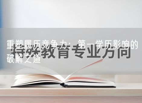 重塑履历竞争力：第一学历影响的破解之道