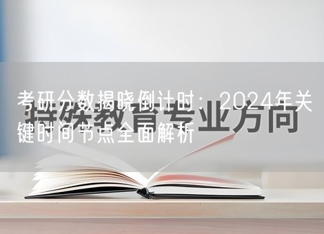 考研分数揭晓倒计时：2024年关键时间节点全面解析
