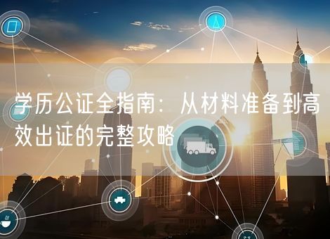 学历公证全指南：从材料准备到高效出证的完整攻略