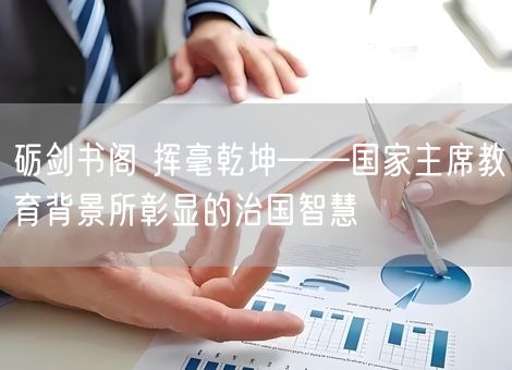 砺剑书阁 挥毫乾坤——国家主席教育背景所彰显的治国智慧