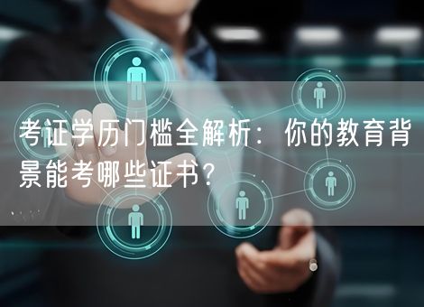 考证学历门槛全解析：你的教育背景能考哪些证书？
