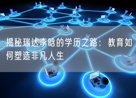 揭秘瑞达李晗的学历之路：教育如何塑造非凡人生