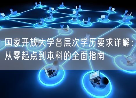 国家开放大学各层次学历要求详解：从零起点到本科的全面指南