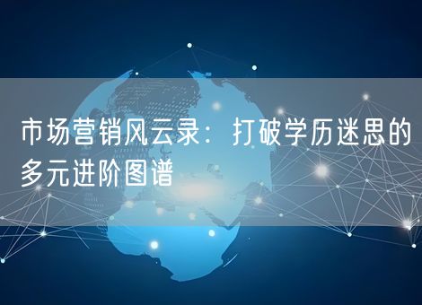 市场营销风云录：打破学历迷思的多元进阶图谱