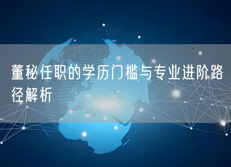 董秘任职的学历门槛与专业进阶路径解析