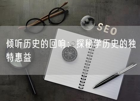 倾听历史的回响：探秘学历史的独特惠益